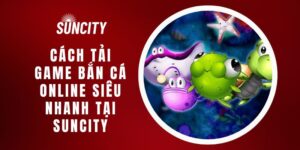 Cách Tải Game Bắn Cá Online Siêu Nhanh Tại Suncity