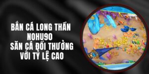 Bắn Cá Long Thần Nohu90 - Săn Cá Đổi Thưởng Với Tỷ Lệ Cao