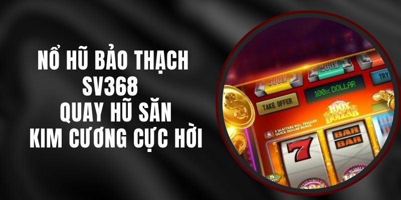 Nổ Hũ Bảo Thạch SV368 - Quay Hũ Săn Kim Cương Cực Hời