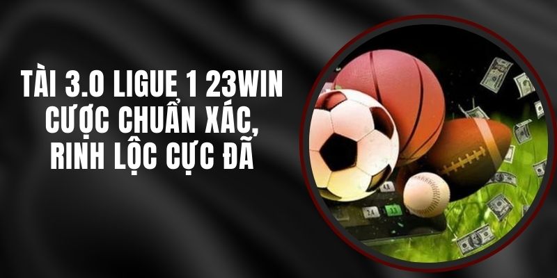 Tài 3.0 Ligue 1 23win - Cược Chuẩn Xác, Rinh Lộc Cực Đã