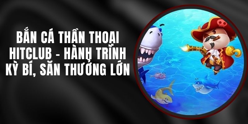 Bắn Cá Thần Thoại Hitclub - Hành Trình Kỳ Bí, Săn Thưởng Lớn